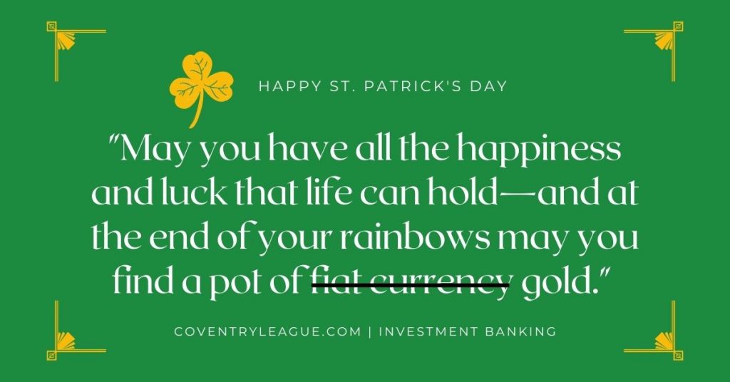 A image-quote wishing people a Happy Saint Patrick's Day. The quote, an Irish Blessing, actually relates to gold and fiat currency:
"May you have all the happiness and luck that life can hold—and at the end of your rainbows may you find a pot of gold."