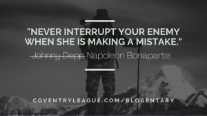 Quote (paraphrased) by Napoleon Bonaparte with allusion to Johnny Depp: "Never Interrupt Your Enemy When She Is Making A Mistake." Published originally on CoventryLeague.com's Blogentary.